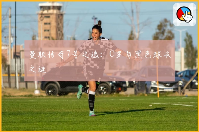 曼联传奇7号之选:C罗与黑色球衣之谜