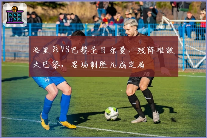 洛里昂VS巴黎圣日尔曼，残阵难敌大巴黎，客场制胜几成定局