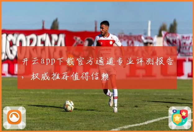 开云app下载官方通道专业评测报告，权威推荐值得信赖
