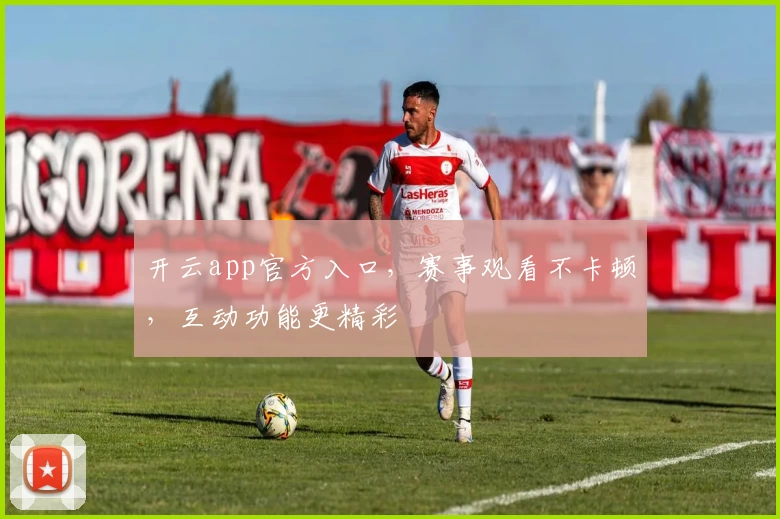 开云app官方入口，赛事观看不卡顿，互动功能更精彩