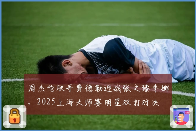 周杰伦联手费德勒迎战张之臻李娜，2025上海大师赛明星双打对决