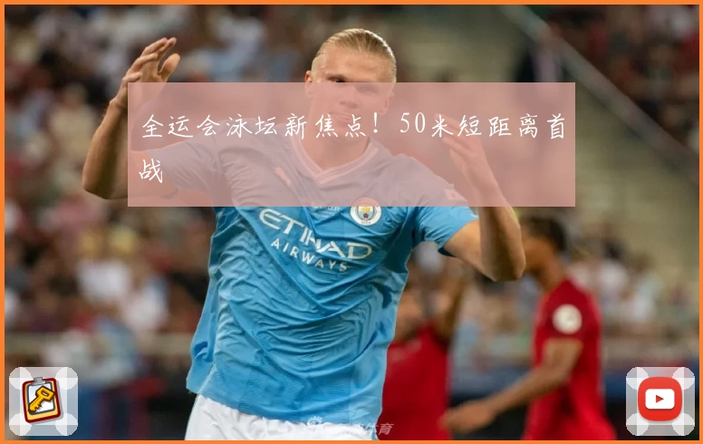全运会泳坛新焦点！50米短距离首战