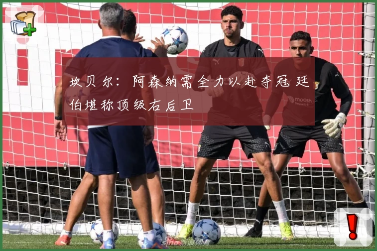 坎贝尔:阿森纳需全力以赴夺冠 廷伯堪称顶级右后卫