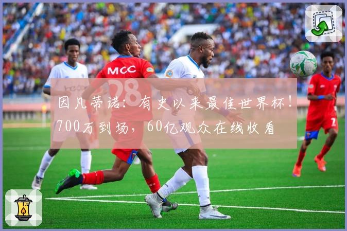 因凡蒂诺：有史以来最佳世界杯！700万到场，60亿观众在线收看
