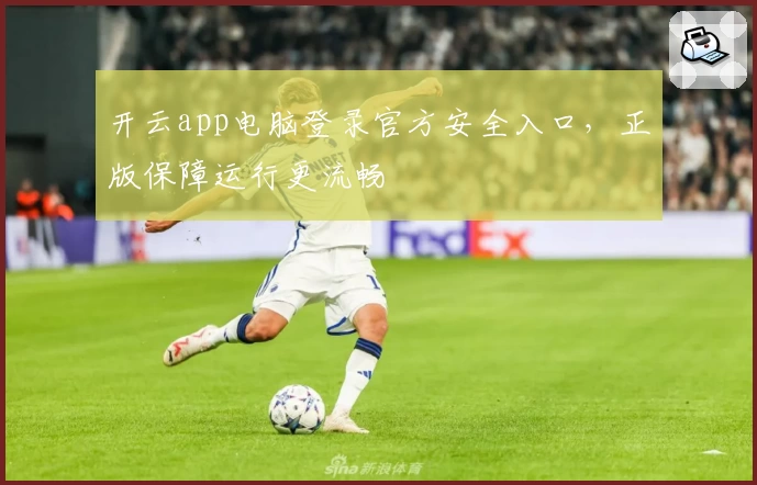 开云app电脑登录官方安全入口，正版保障运行更流畅