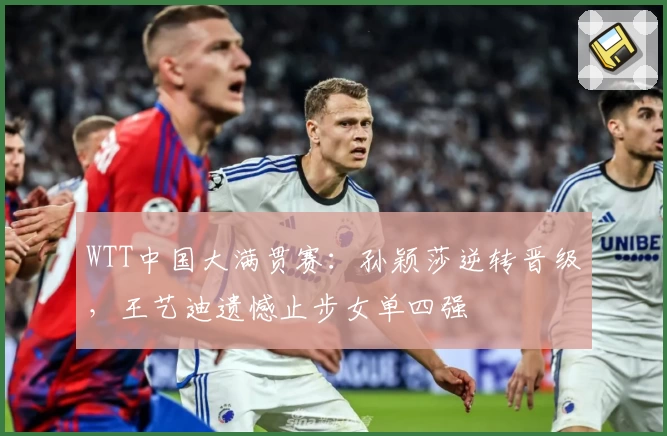WTT中国大满贯赛：孙颖莎逆转晋级，王艺迪遗憾止步女单四强
