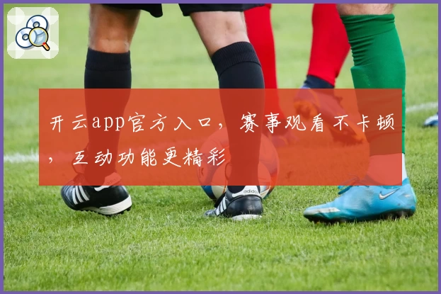 开云app官方入口,赛事观看不卡顿,互动功能更精彩
