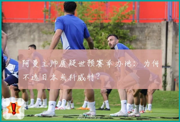 阿曼主帅质疑世预赛举办地:为何不选日本或科威特?