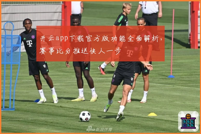 开云app下载官方版功能全面解析，赛事比分推送快人一步