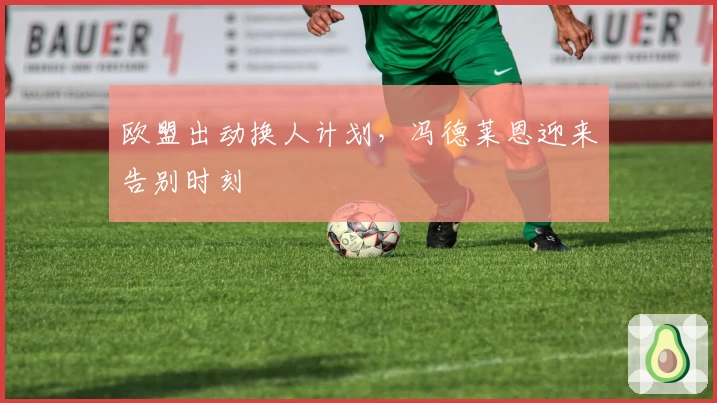 欧盟出动换人计划,冯德莱恩迎来告别时刻