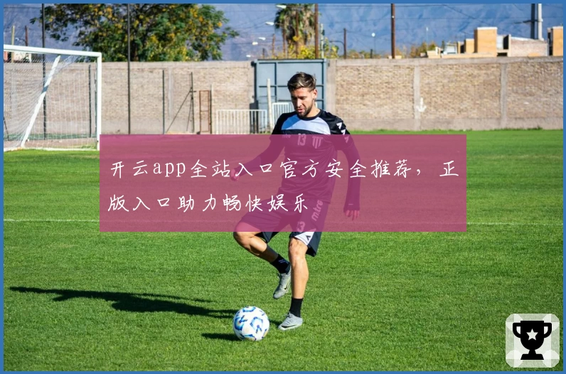 开云app全站入口官方安全推荐，正版入口助力畅快娱乐