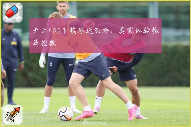 开云app下载球迷测评，真实体验推荐指数