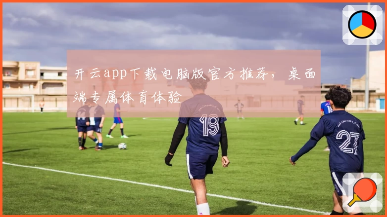 开云app下载电脑版官方推荐，桌面端专属体育体验
