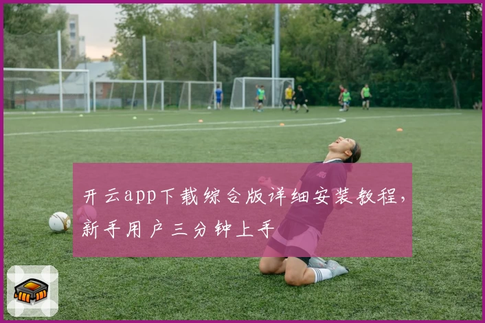 开云app下载综合版详细安装教程，新手用户三分钟上手