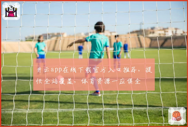 开云app在线下载官方入口推荐，提供全站覆盖，体育资源一应俱全