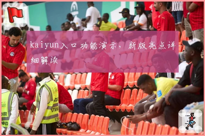 kaiyun入口功能演示，新版亮点详细解读