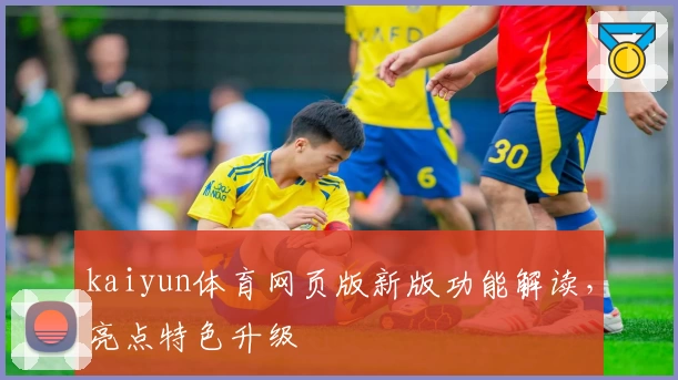 kaiyun体育网页版新版功能解读，亮点特色升级