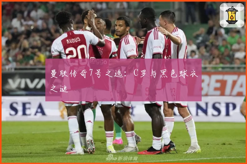 曼联传奇7号之选:C罗与黑色球衣之谜