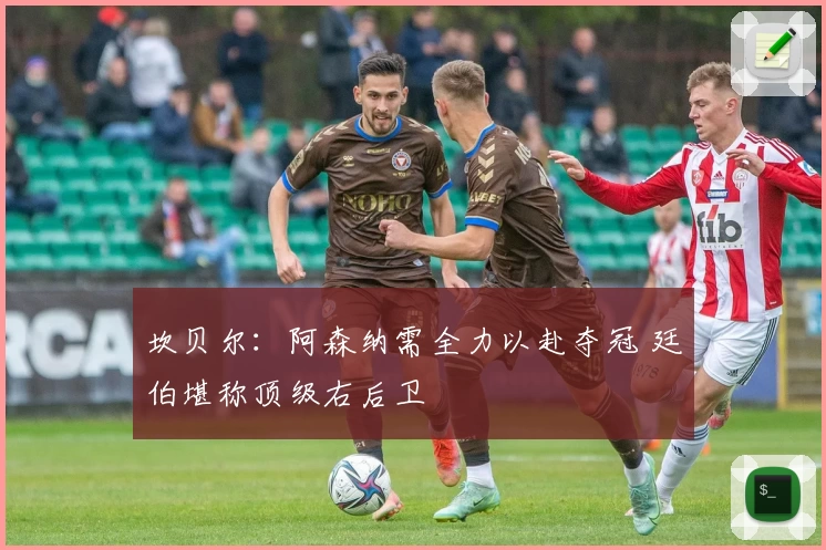 坎贝尔:阿森纳需全力以赴夺冠 廷伯堪称顶级右后卫