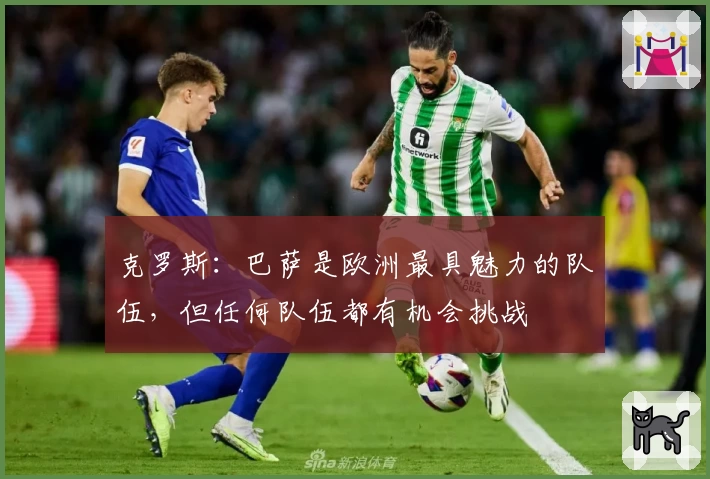 克罗斯：巴萨是欧洲最具魅力的队伍，但任何队伍都有机会挑战