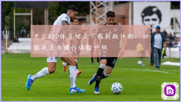 开云app体育综合下载新版评测，功能亮点与操作体验升级