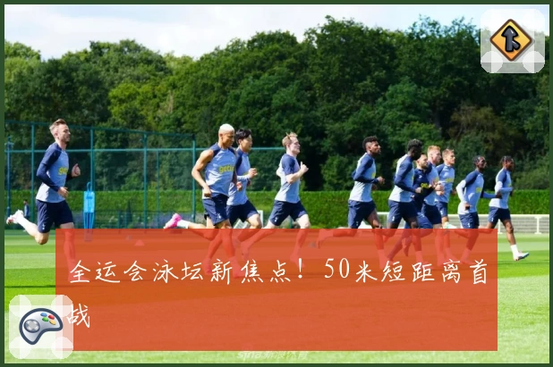 全运会泳坛新焦点！50米短距离首战
