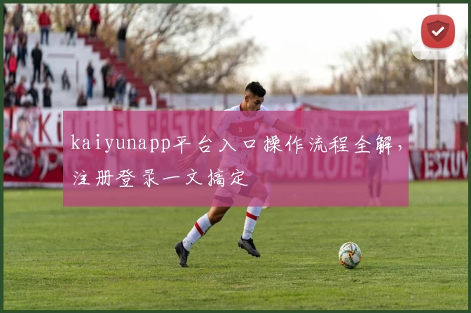 kaiyunapp平台入口操作流程全解，注册登录一文搞定