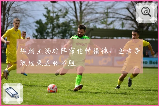 热刺主场对阵布伦特福德，全力争取结束五轮不胜