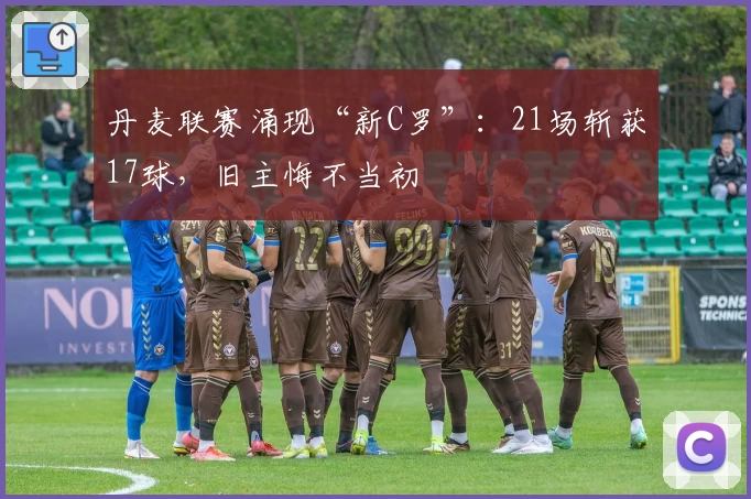 丹麦联赛涌现“新C罗”：21场斩获17球，旧主悔不当初