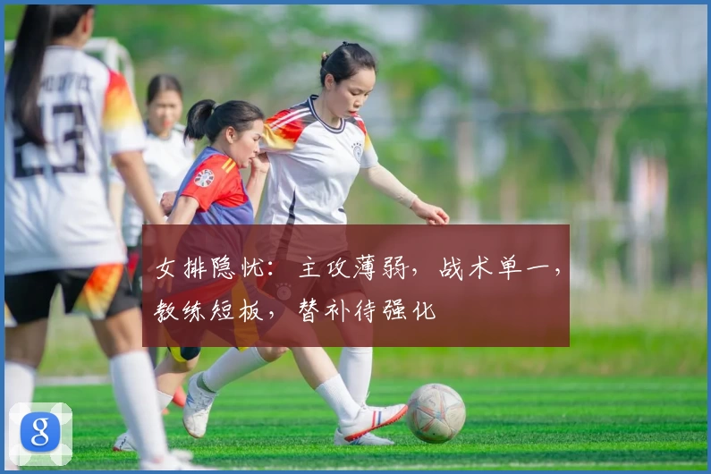 女排隐忧：主攻薄弱，战术单一，教练短板，替补待强化