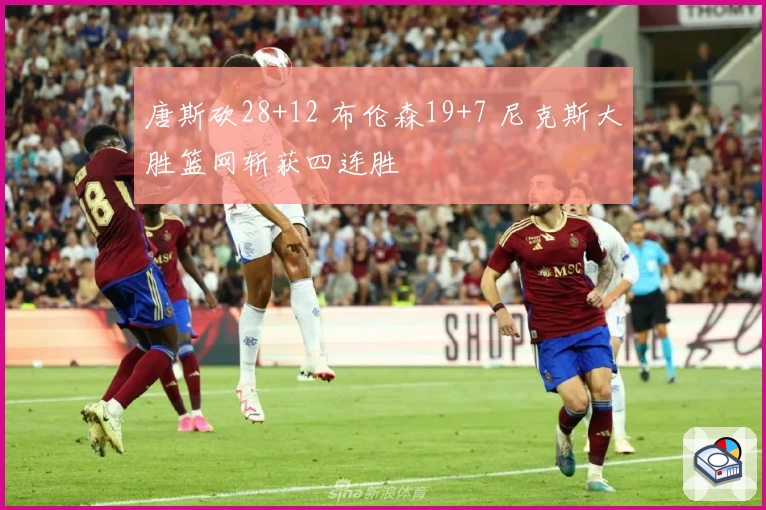 唐斯砍28+12 布伦森19+7 尼克斯大胜篮网斩获四连胜