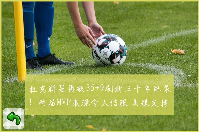 杜克新星再砍35+9刷新三十年纪录！两届MVP表现令人信服 美媒支持其成状元