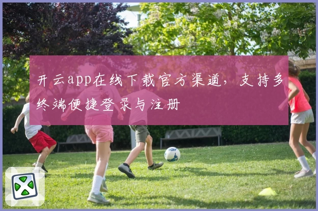 开云app在线下载官方渠道，支持多终端便捷登录与注册