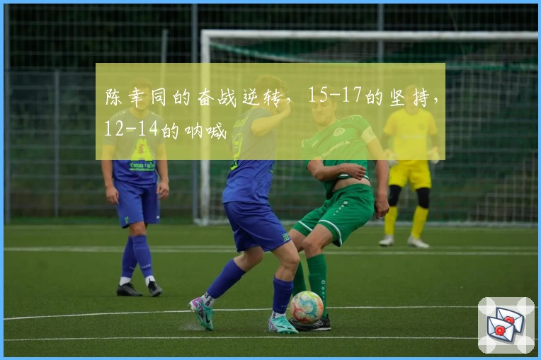 陈幸同的奋战逆转，15-17的坚持，12-14的呐喊