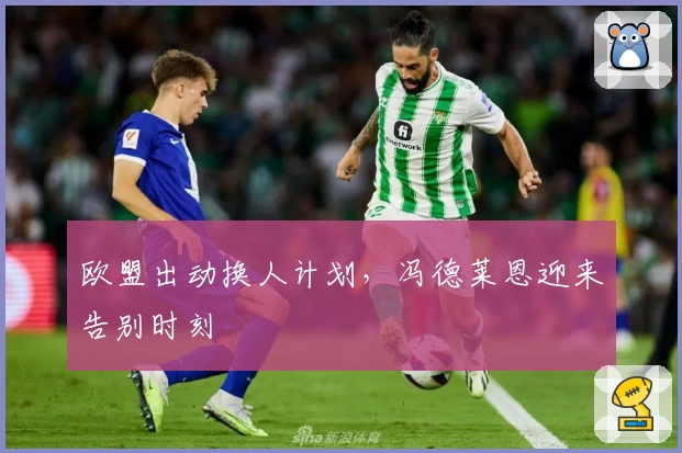 欧盟出动换人计划,冯德莱恩迎来告别时刻
